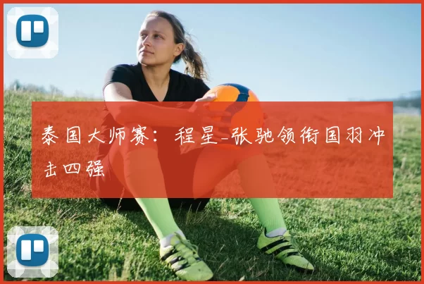 泰国大师赛：程星_张驰领衔国羽冲击四强