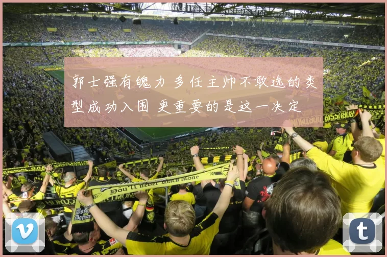 郭士强有魄力 多任主帅不敢选的类型成功入围 更重要的是这一决定