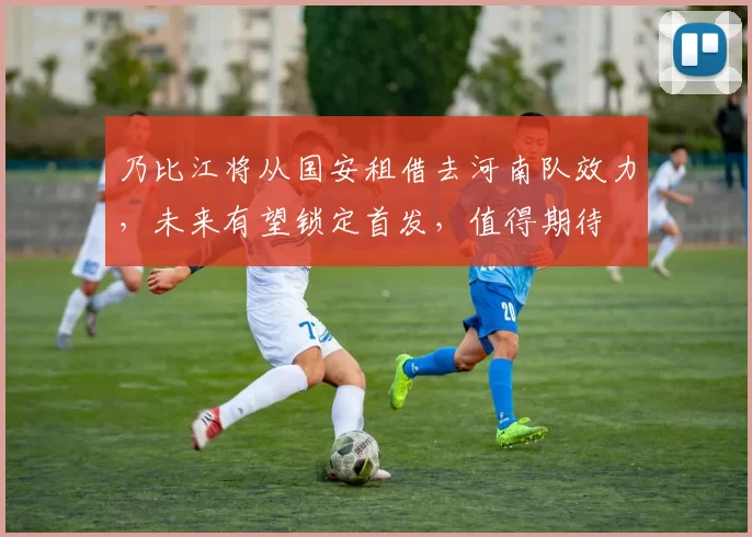 乃比江将从国安租借去河南队效力，未来有望锁定首发，值得期待